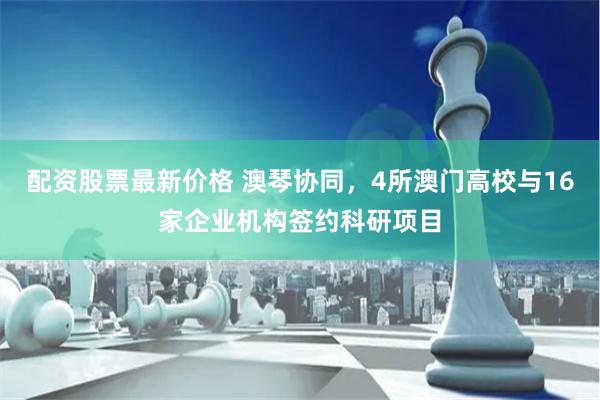 配资股票最新价格 澳琴协同，4所澳门高校与16家企业机构签约科研项目