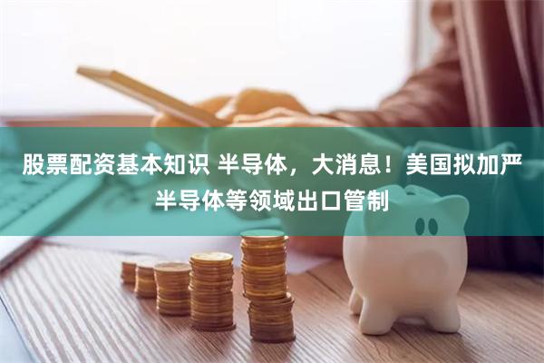股票配资基本知识 半导体，大消息！美国拟加严半导体等领域出口管制