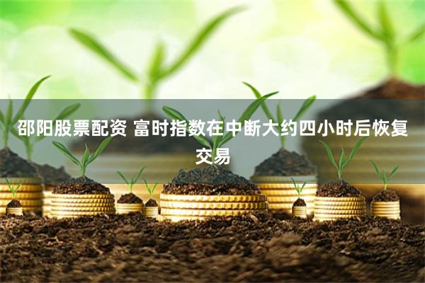邵阳股票配资 富时指数在中断大约四小时后恢复交易