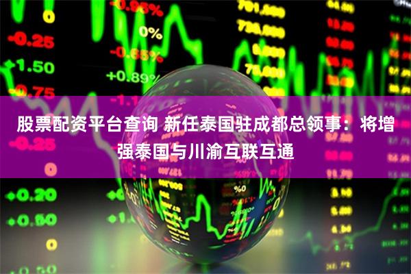 股票配资平台查询 新任泰国驻成都总领事：将增强泰国与川渝互联互通
