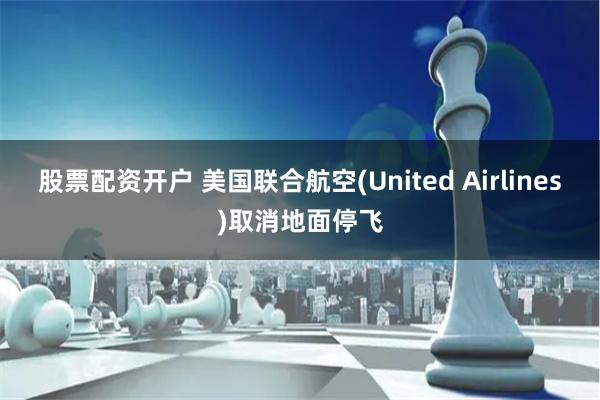 股票配资开户 美国联合航空(United Airlines)取消地面停飞
