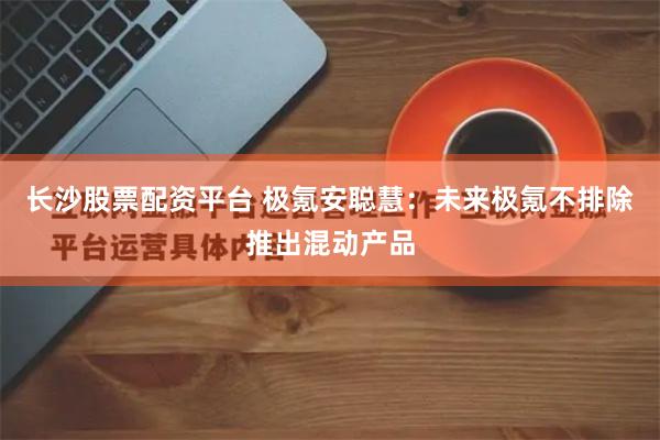 长沙股票配资平台 极氪安聪慧：未来极氪不排除推出混动产品