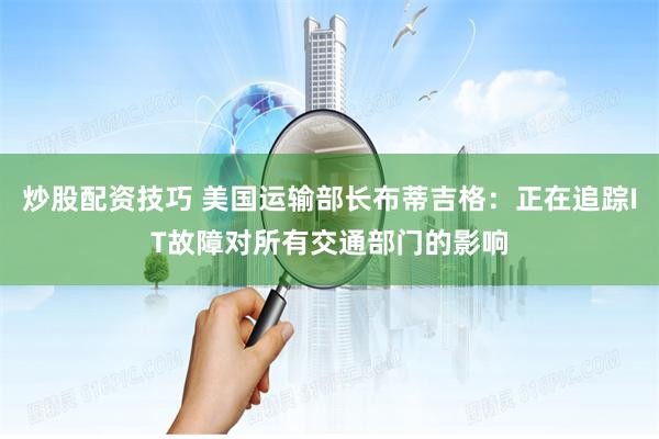 炒股配资技巧 美国运输部长布蒂吉格：正在追踪IT故障对所有交通部门的影响