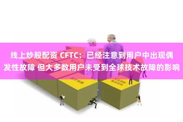 线上炒股配资 CFTC：已经注意到用户中出现偶发性故障 但大多数用户未受到全球技术故障的影响
