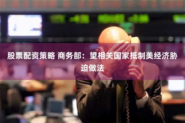 股票配资策略 商务部：望相关国家抵制美经济胁迫做法