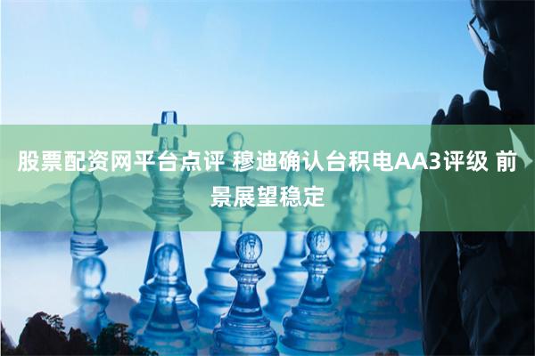股票配资网平台点评 穆迪确认台积电AA3评级 前景展望稳定