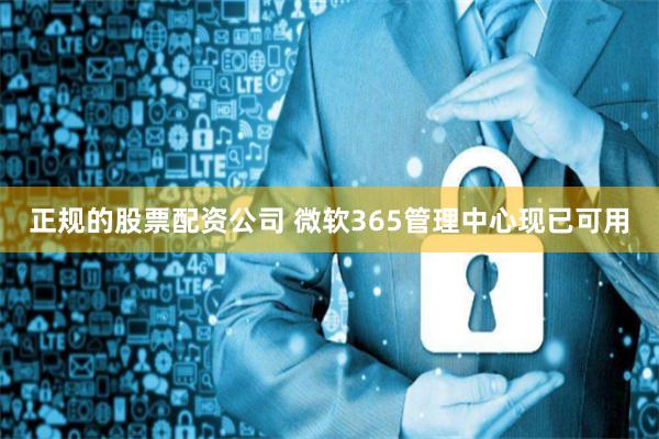 正规的股票配资公司 微软365管理中心现已可用