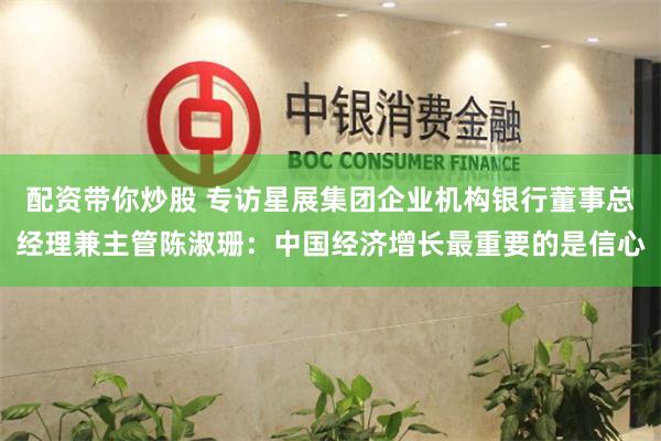 配资带你炒股 专访星展集团企业机构银行董事总经理兼主管陈淑珊：中国经济增长最重要的是信心