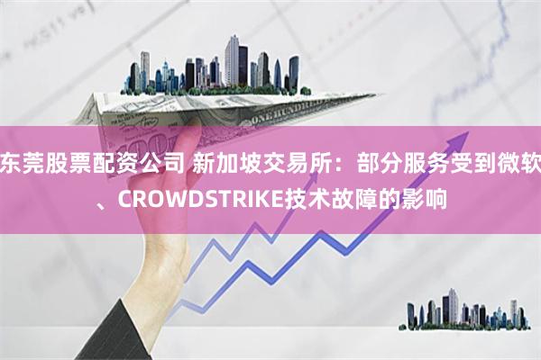 东莞股票配资公司 新加坡交易所：部分服务受到微软、CROWDSTRIKE技术故障的影响