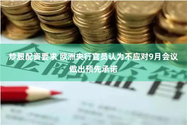 炒股配资要求 欧洲央行官员认为不应对9月会议做出预先承诺