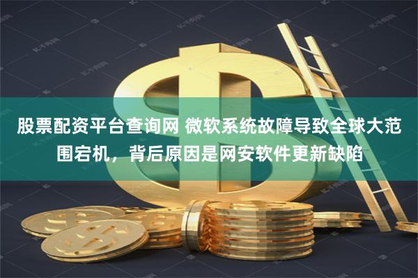 股票配资平台查询网 微软系统故障导致全球大范围宕机，背后原因是网安软件更新缺陷