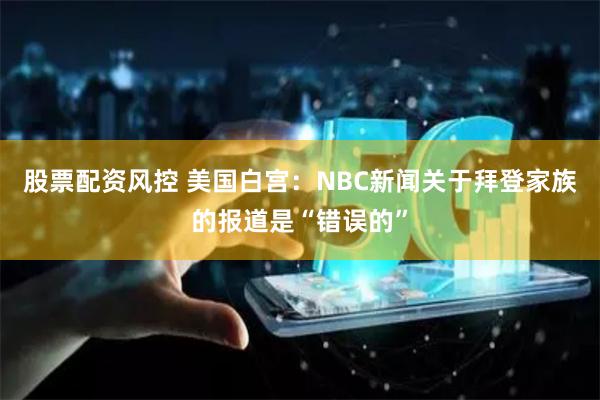 股票配资风控 美国白宫：NBC新闻关于拜登家族的报道是“错误的”