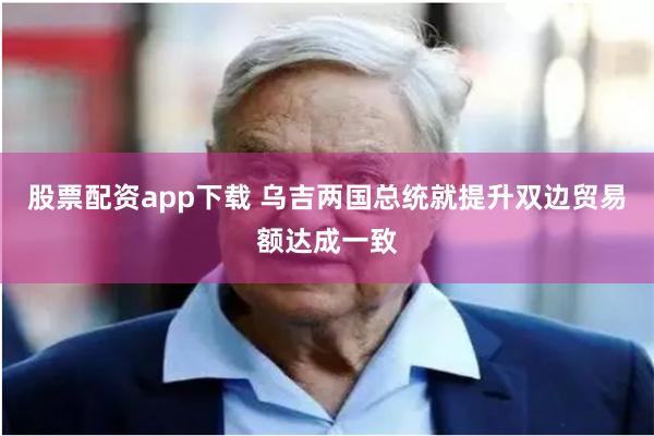 股票配资app下载 乌吉两国总统就提升双边贸易额达成一致