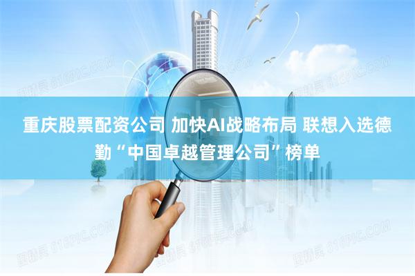 重庆股票配资公司 加快AI战略布局 联想入选德勤“中国卓越管理公司”榜单