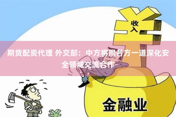 期货配资代理 外交部：中方将同各方一道深化安全领域交流合作