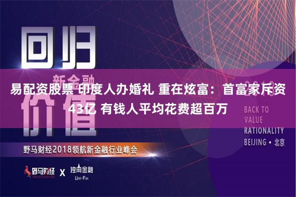 易配资股票 印度人办婚礼 重在炫富：首富家斥资43亿 有钱人平均花费超百万
