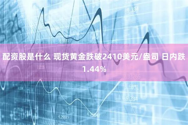 配资股是什么 现货黄金跌破2410美元/盎司 日内跌1.44%