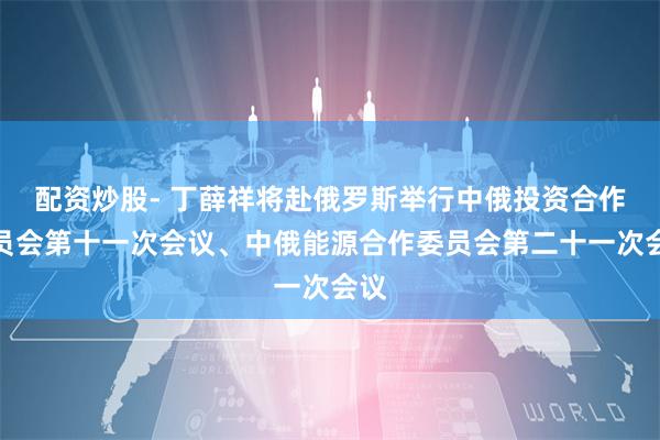 配资炒股- 丁薛祥将赴俄罗斯举行中俄投资合作委员会第十一次会议、中俄能源合作委员会第二十一次会议