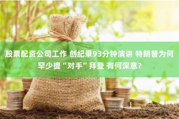 股票配资公司工作 创纪录93分钟演讲 特朗普为何罕少提“对手”拜登 有何深意？