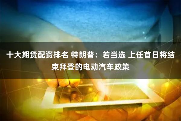 十大期货配资排名 特朗普：若当选 上任首日将结束拜登的电动汽车政策