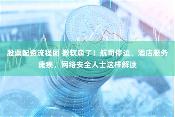 股票配资流程图 微软崩了！航司停运、酒店服务瘫痪，网络安全人士这样解读