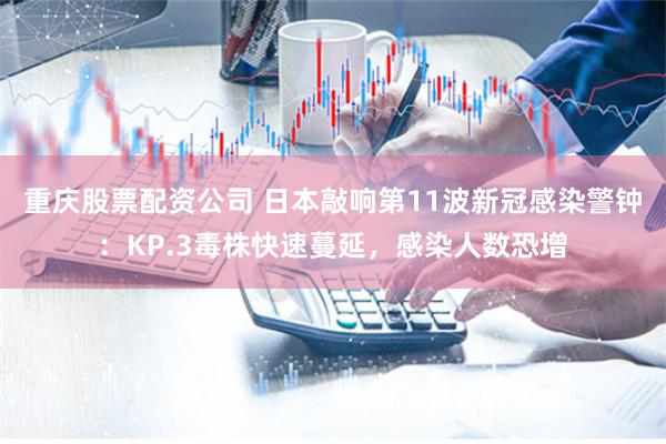 重庆股票配资公司 日本敲响第11波新冠感染警钟：KP.3毒株快速蔓延，感染人数恐增