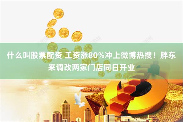 什么叫股票配资 工资涨80%冲上微博热搜！胖东来调改两家门店同日开业
