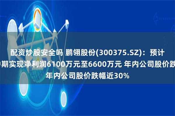 配资炒股安全吗 鹏翎股份(300375.SZ)：预计2024年中期实现净利润6100万元至6600万元 年内公司股价跌幅近30%