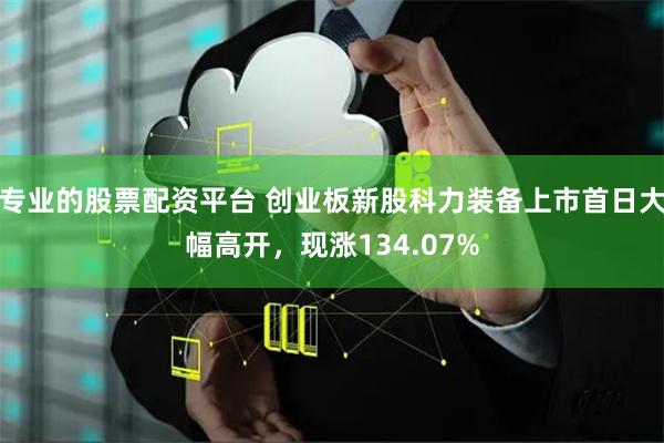 专业的股票配资平台 创业板新股科力装备上市首日大幅高开，现涨134.07%