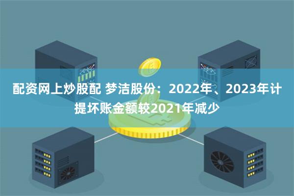 配资网上炒股配 梦洁股份：2022年、2023年计提坏账金额较2021年减少