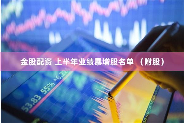 金股配资 上半年业绩暴增股名单 （附股）