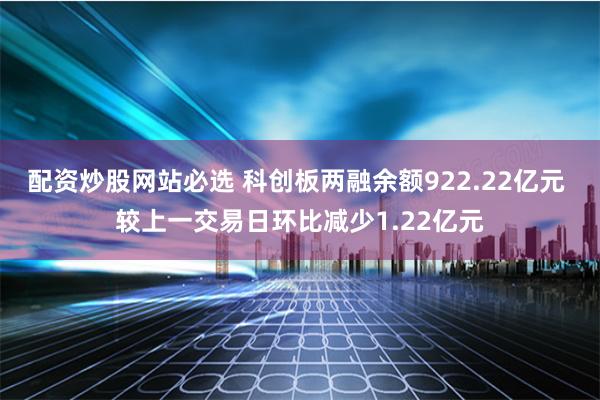 配资炒股网站必选 科创板两融余额922.22亿元 较上一交易日环比减少1.22亿元