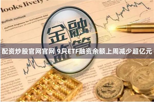 配资炒股官网官网 9只ETF融资余额上周减少超亿元