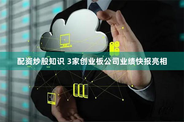 配资炒股知识 3家创业板公司业绩快报亮相