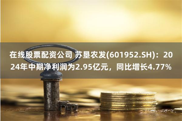 在线股票配资公司 苏垦农发(601952.SH)：2024年中期净利润为2.95亿元，同比增长4.77%