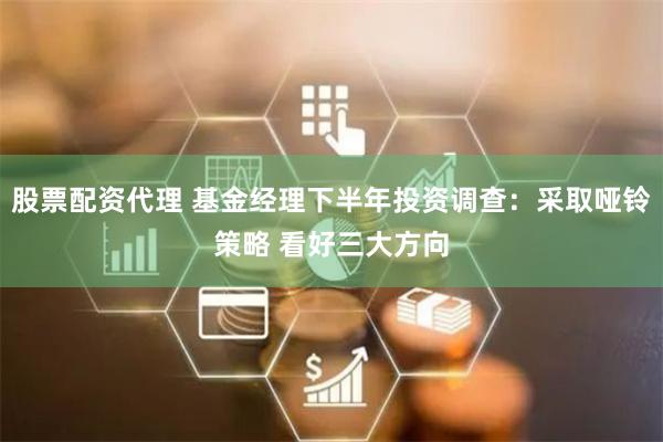 股票配资代理 基金经理下半年投资调查：采取哑铃策略 看好三大方向