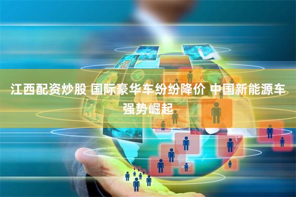 江西配资炒股 国际豪华车纷纷降价 中国新能源车强势崛起