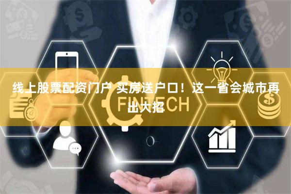 线上股票配资门户 买房送户口！这一省会城市再出大招