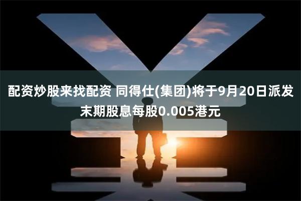 配资炒股来找配资 同得仕(集团)将于9月20日派发末期股息每股0.005港元