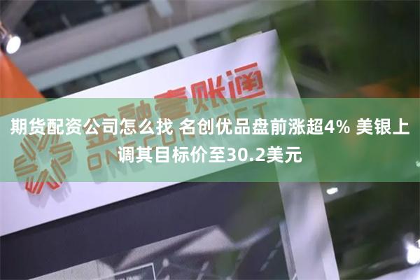 期货配资公司怎么找 名创优品盘前涨超4% 美银上调其目标价至30.2美元