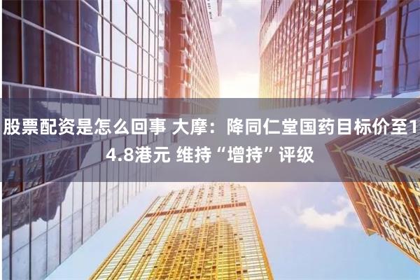 股票配资是怎么回事 大摩：降同仁堂国药目标价至14.8港元 维持“增持”评级