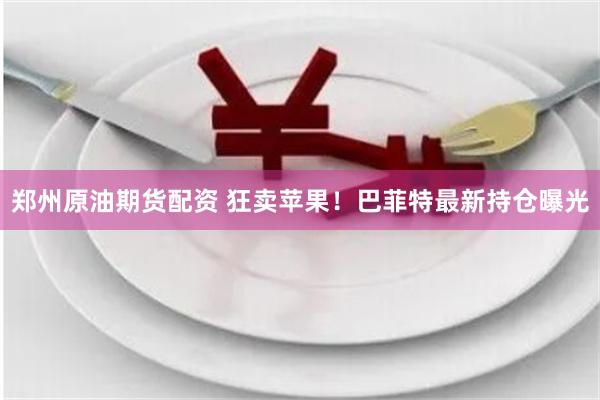 郑州原油期货配资 狂卖苹果！巴菲特最新持仓曝光