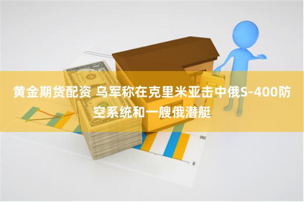 黄金期货配资 乌军称在克里米亚击中俄S-400防空系统和一艘俄潜艇