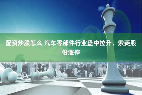 配资炒股怎么 汽车零部件行业盘中拉升，索菱股份涨停