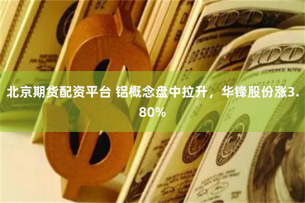 北京期货配资平台 铝概念盘中拉升，华锋股份涨3.80%