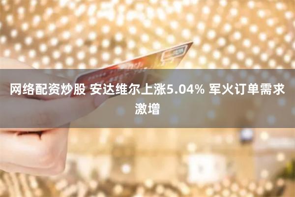 网络配资炒股 安达维尔上涨5.04% 军火订单需求激增