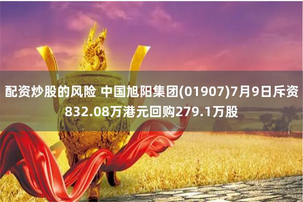 配资炒股的风险 中国旭阳集团(01907)7月9日斥资832.08万港元回购279.1万股