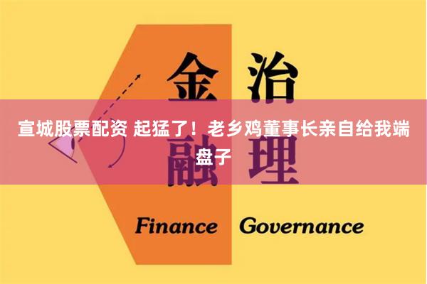 宣城股票配资 起猛了！老乡鸡董事长亲自给我端盘子