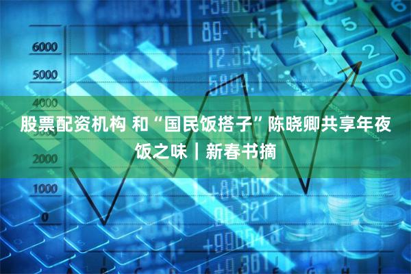 股票配资机构 和“国民饭搭子”陈晓卿共享年夜饭之味｜新春书摘