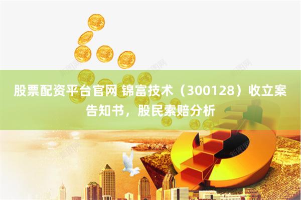 股票配资平台官网 锦富技术（300128）收立案告知书，股民索赔分析